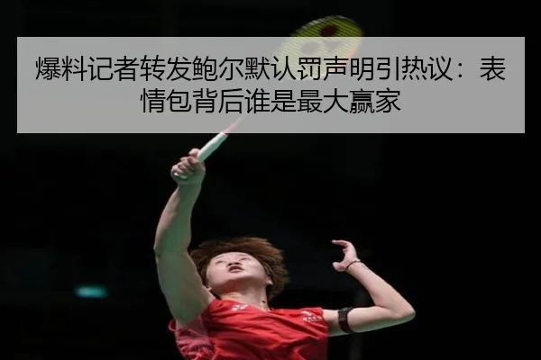 爆料记者转发鲍尔默认罚声明引热议：表情包背后谁是最大赢家