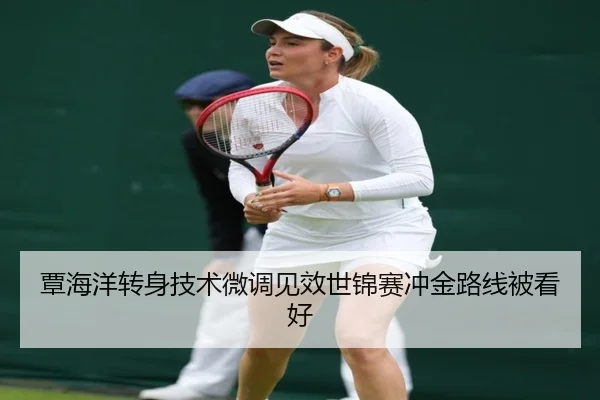 覃海洋转身技术微调见效世锦赛冲金路线被看好